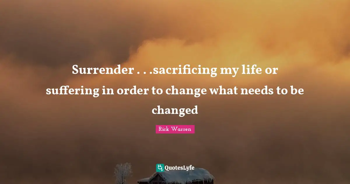 Surrender . . .sacrificing my life or suffering in order to change what needs to be changed