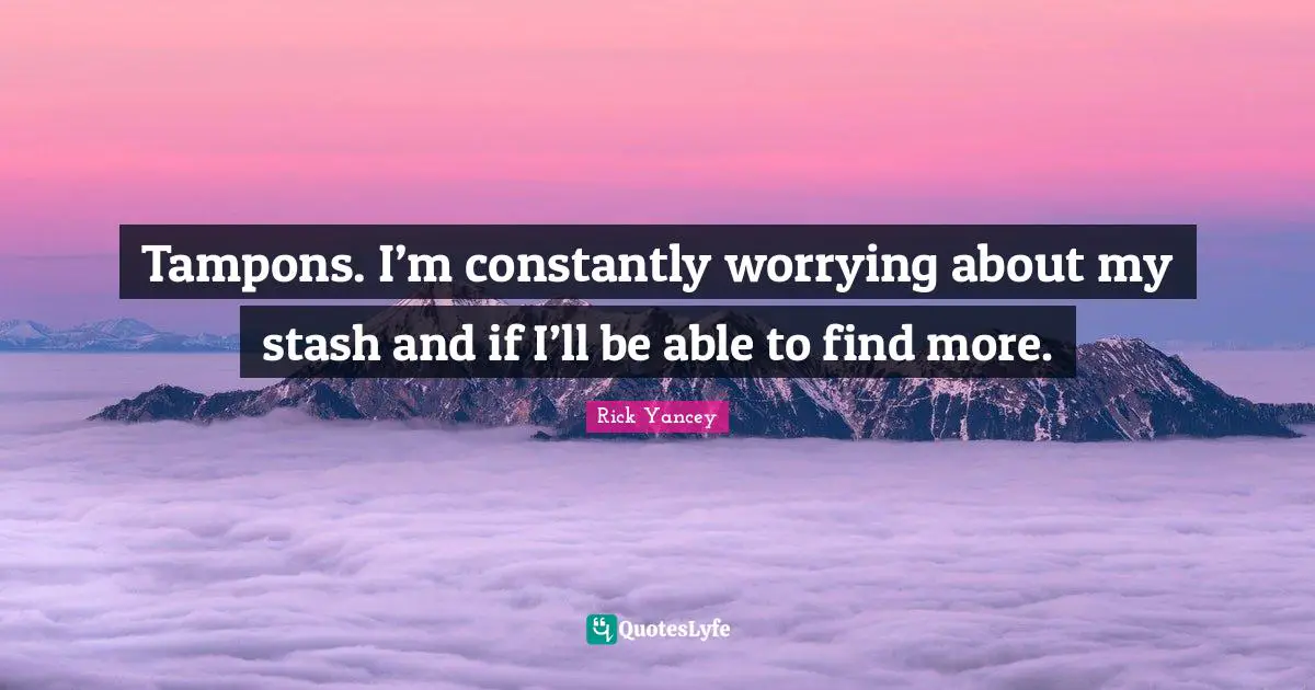 Tampons. I’m constantly worrying about my stash and if I’ll be able to find more.