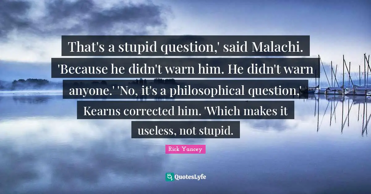 That's a stupid question,' said Malachi. 'Because he didn't warn him. He didn't warn anyone.' 'No, it's a philosophical question,' Kearns corrected him. 'Which makes it useless, not stupid.