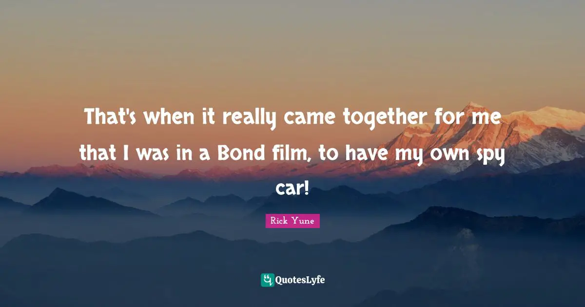 Rick Yune Quotes: "That's when it really came together for me that I was in a Bond film, to have my own spy car!"