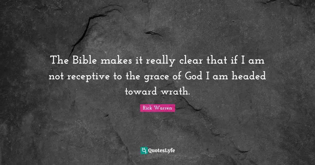 The Bible makes it really clear that if I am not receptive to the grace of God I am headed toward wrath.