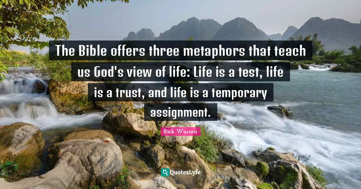 The Bible offers three metaphors that teach us God's view of life: Life is a test, life is a trust, and life is a temporary assignment.
