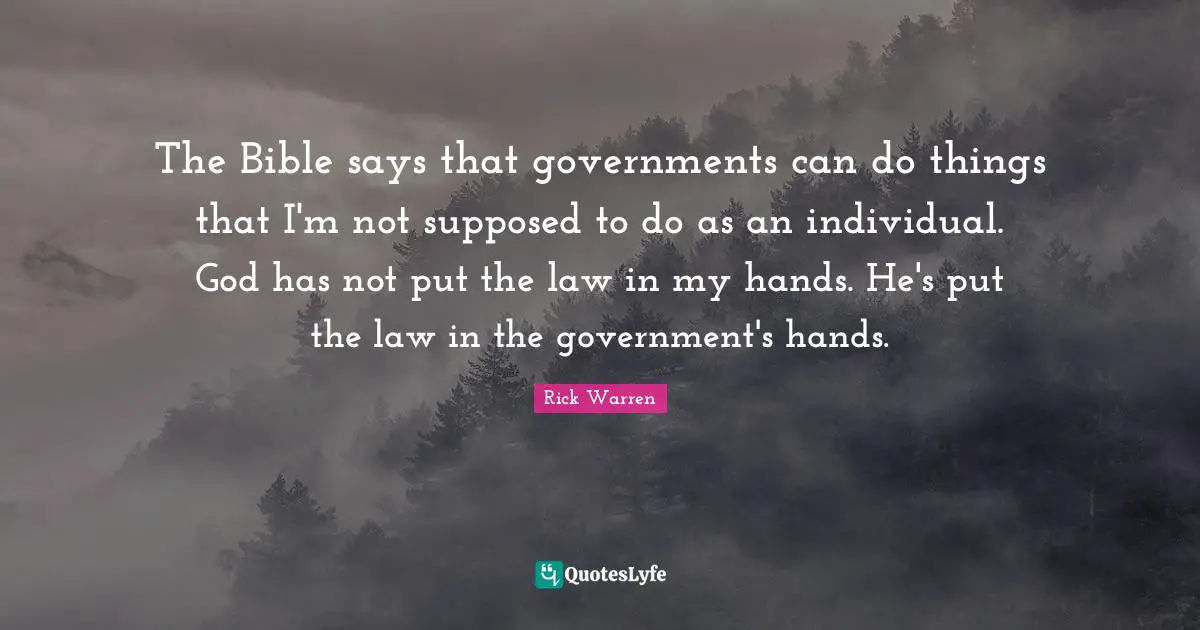 The Bible says that governments can do things that I'm not supposed to do as an individual. God has not put the law in my hands. He's put the law in the government's hands.