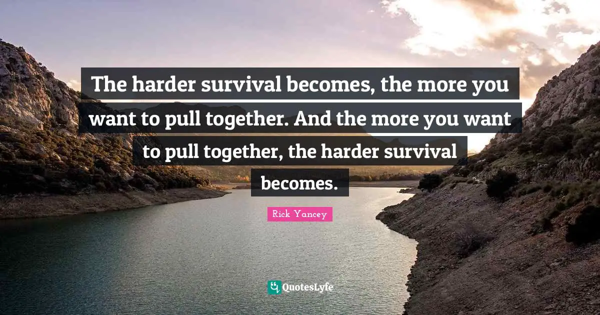 The harder survival becomes, the more you want to pull together. And the more you want to pull together, the harder survival becomes.