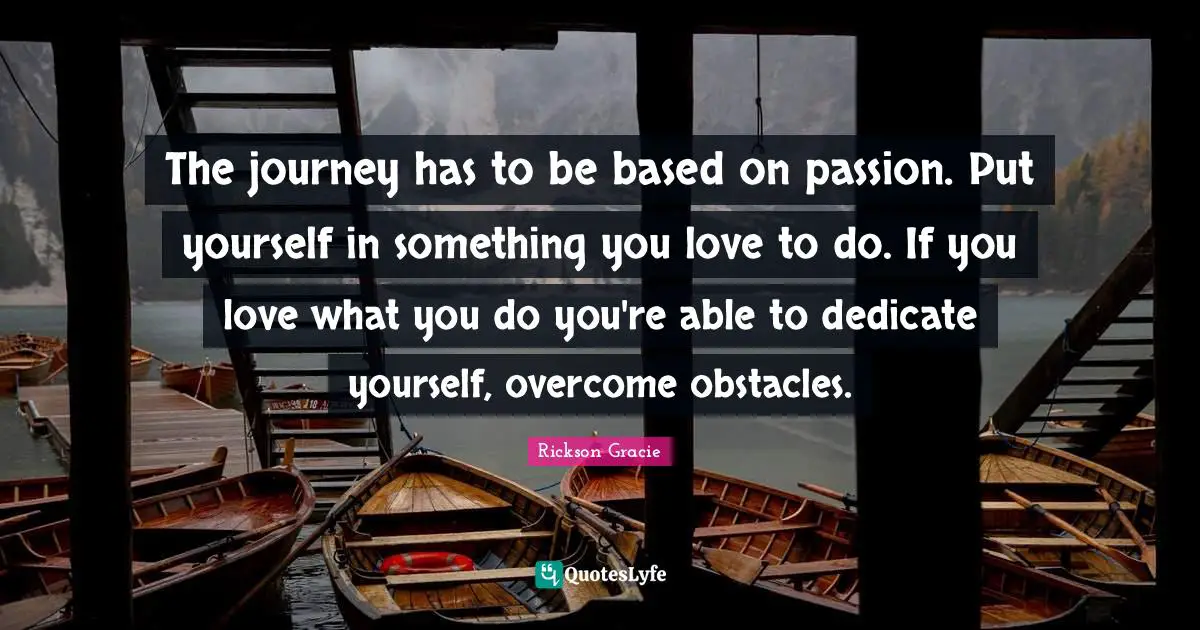 Rickson Gracie Quotes: The journey has to be based on passion. Put yourself in something you love to do. If you love what you do you're able to dedicate yourself, overcome obstacles.