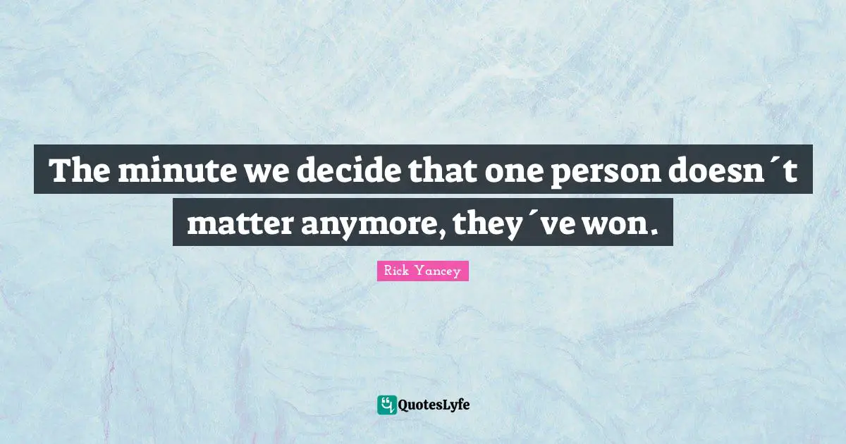The minute we decide that one person doesn´t matter anymore, they´ve won.