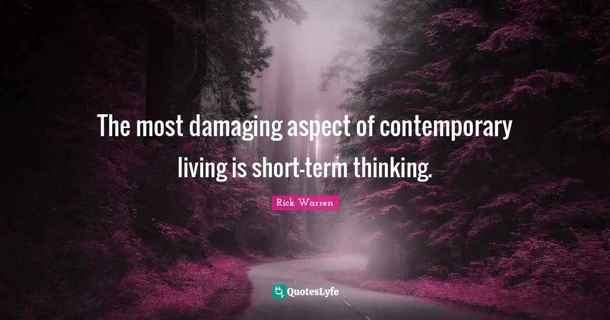 The most damaging aspect of contemporary living is short-term thinking.