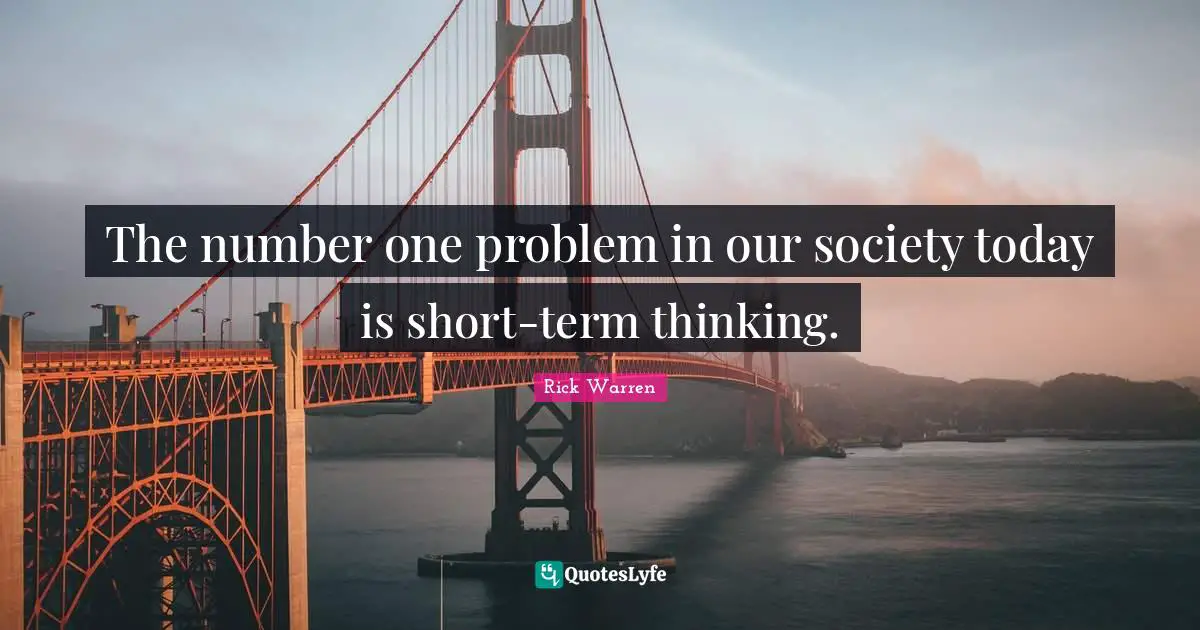 The number one problem in our society today is short-term thinking.