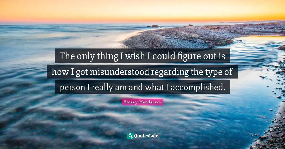Rickey Henderson Quotes: "The only thing I wish I could figure out is how I got misunderstood regarding the type of person I really am and what I accomplished."