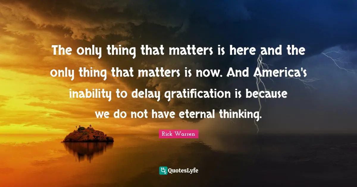 Only Thing That Matters Quotes: "The only thing that matters is here and the only thing that matters is now. And America's inability to delay gratification is because we do not have eternal thinking."