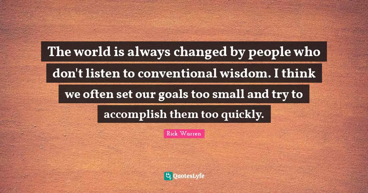 The world is always changed by people who don't listen to conventional wisdom. I think we often set our goals too small and try to accomplish them too quickly.
