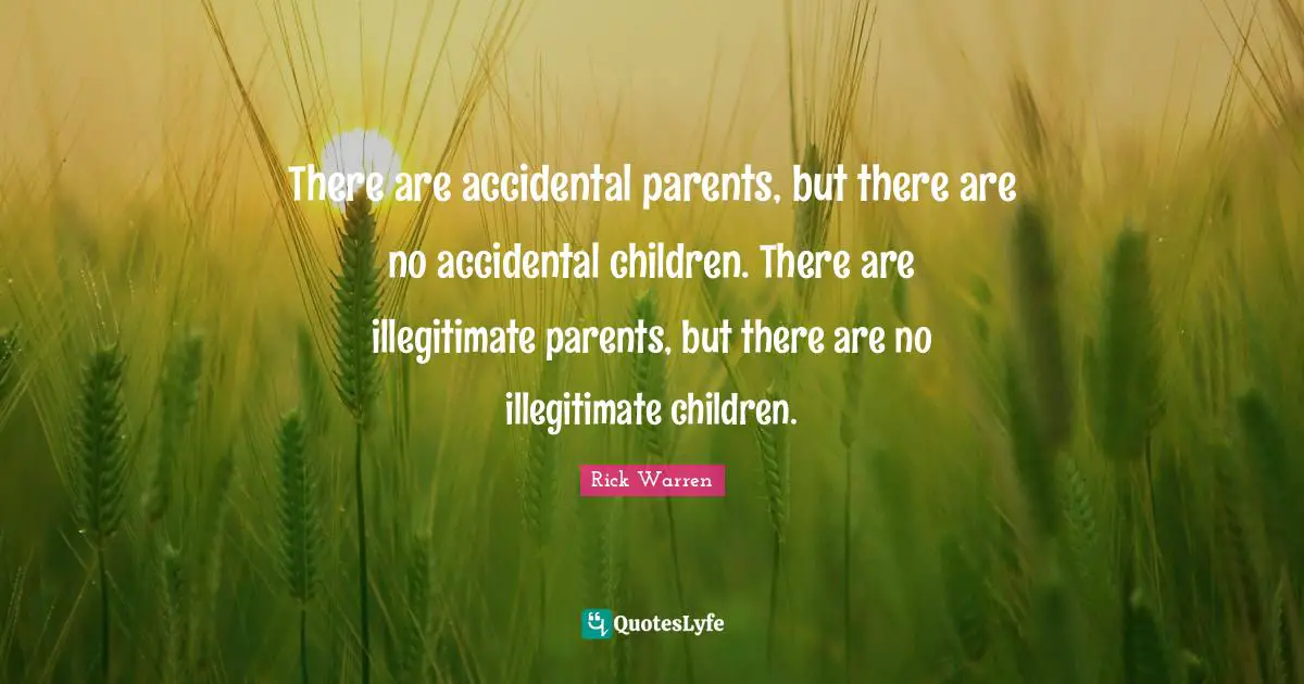 There are accidental parents, but there are no accidental children. There are illegitimate parents, but there are no illegitimate children.