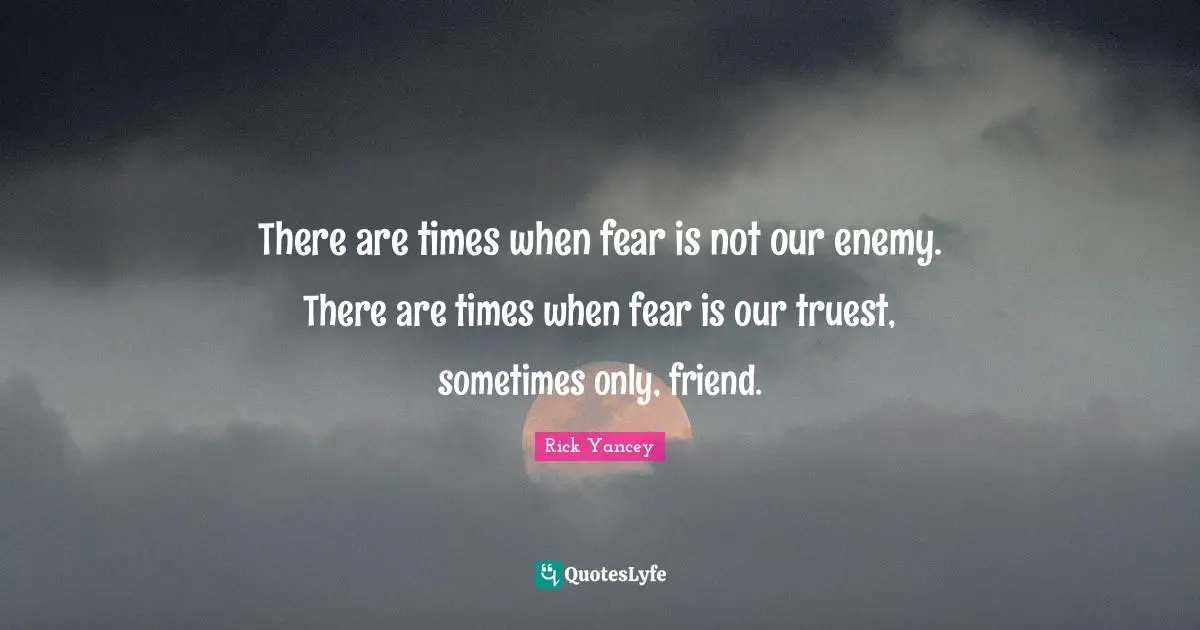 There are times when fear is not our enemy. There are times when fear is our truest, sometimes only, friend.