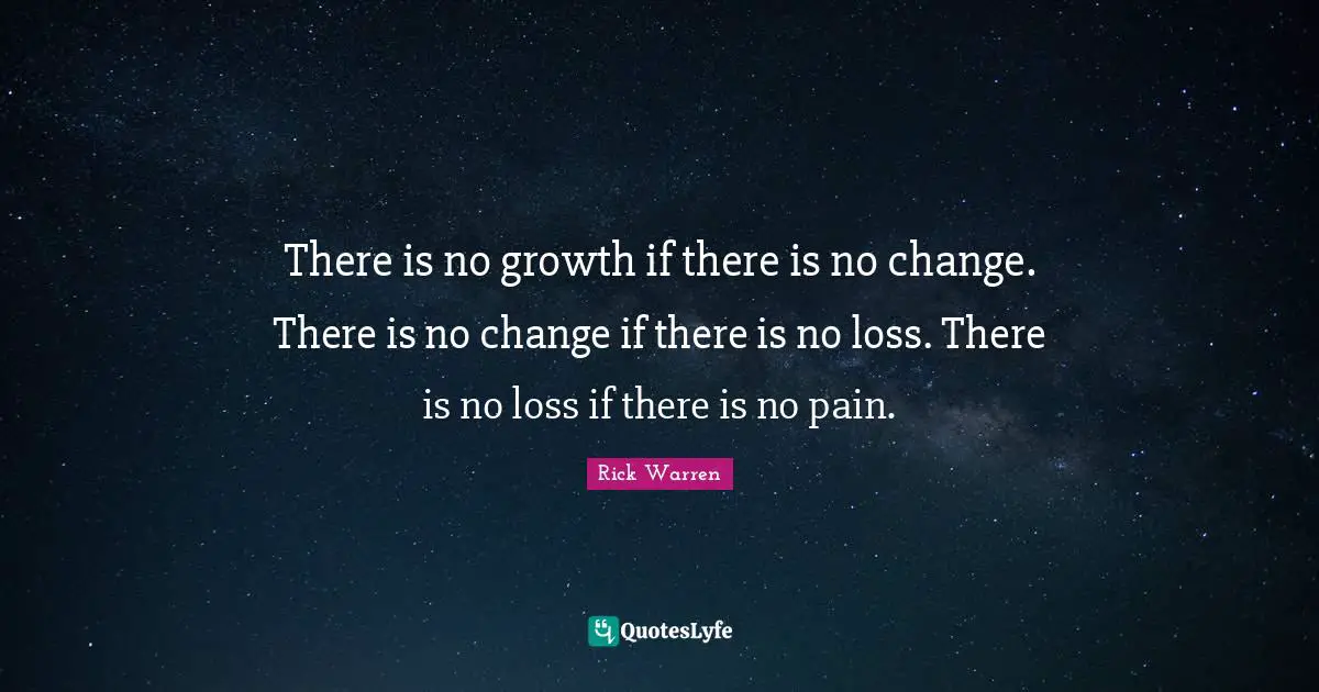 There is no growth if there is no change. There is no change if there is no loss. There is no loss if there is no pain.