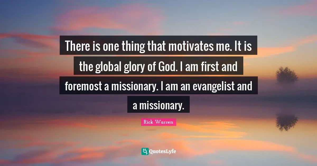 There is one thing that motivates me. It is the global glory of God. I am first and foremost a missionary. I am an evangelist and a missionary.