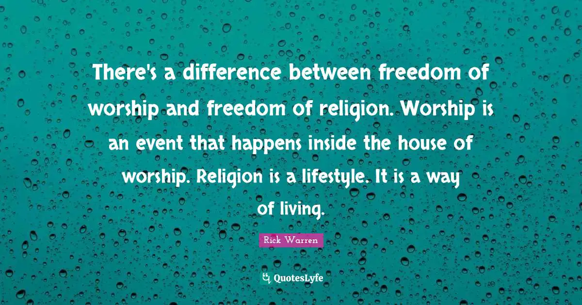 There's a difference between freedom of worship and freedom of religion. Worship is an event that happens inside the house of worship. Religion is a lifestyle. It is a way of living.