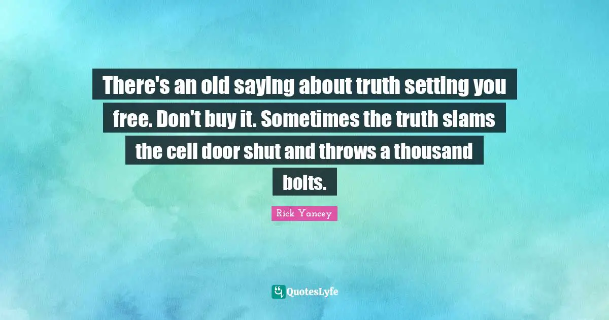 There's an old saying about truth setting you free. Don't buy it. Sometimes the truth slams the cell door shut and throws a thousand bolts.