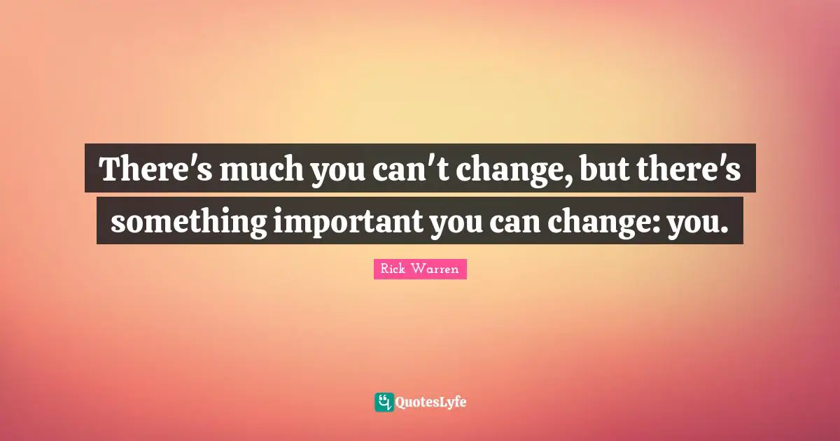 There's much you can't change, but there's something important you can change: you.