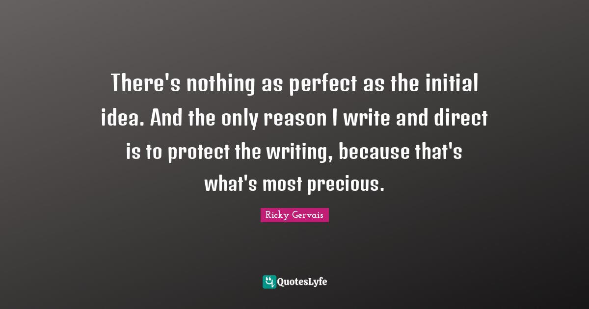 There's nothing as perfect as the initial idea. And the only reason I write and direct is to protect the writing, because that's what's most precious.