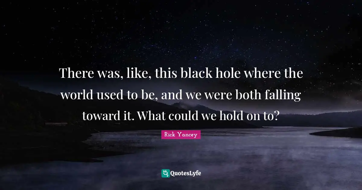 There was, like, this black hole where the world used to be, and we were both falling toward it. What could we hold on to?