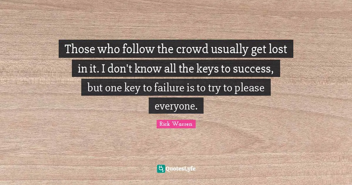 Those who follow the crowd usually get lost in it. I don't know all the keys to success, but one key to failure is to try to please everyone.