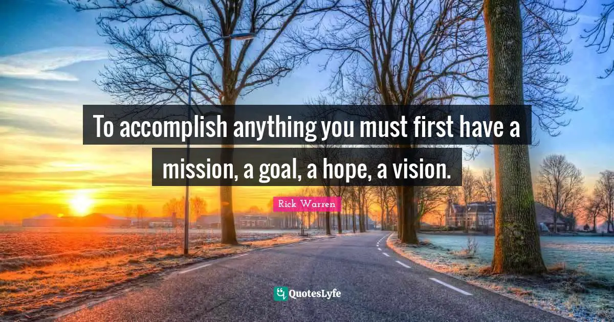 To accomplish anything you must first have a mission, a goal, a hope, a vision.