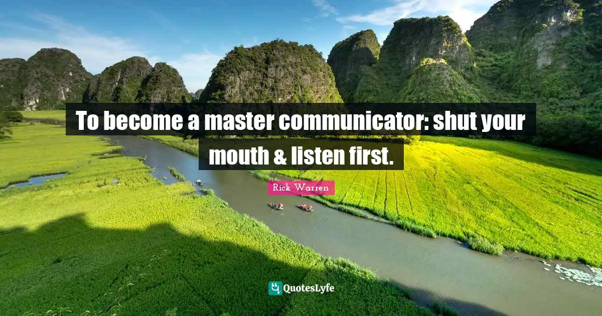 To become a master communicator: shut your mouth & listen first.
