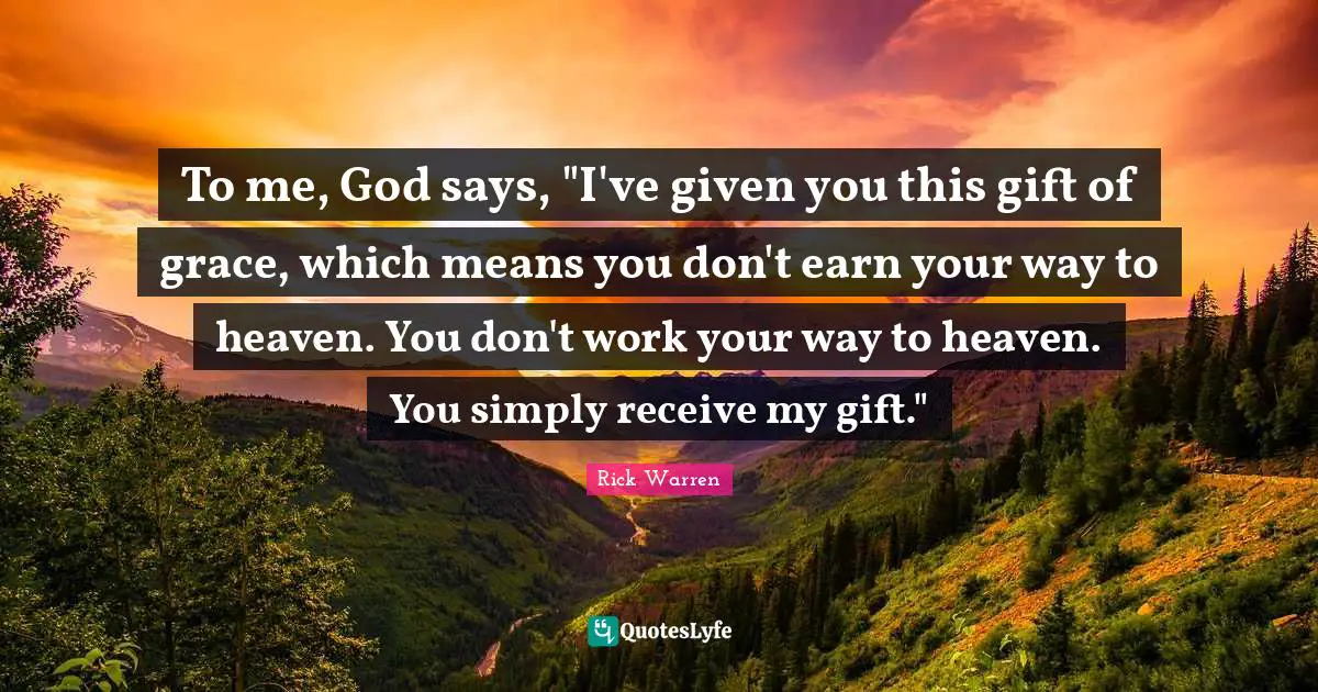 To me, God says, "I've given you this gift of grace, which means you don't earn your way to heaven. You don't work your way to heaven. You simply receive my gift."