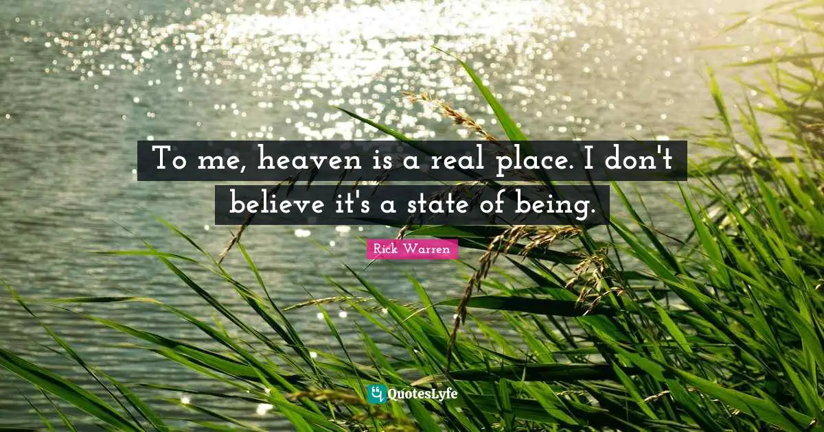To me, heaven is a real place. I don't believe it's a state of being.