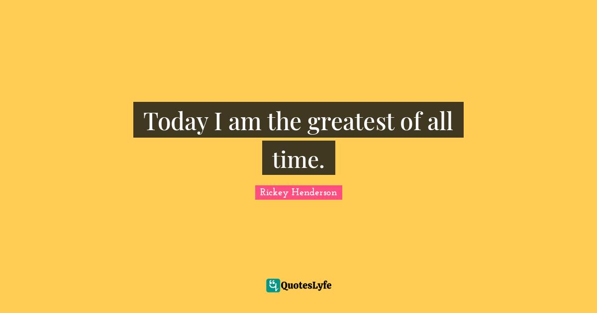 Rickey Henderson Quotes: "Today I am the greatest of all time."