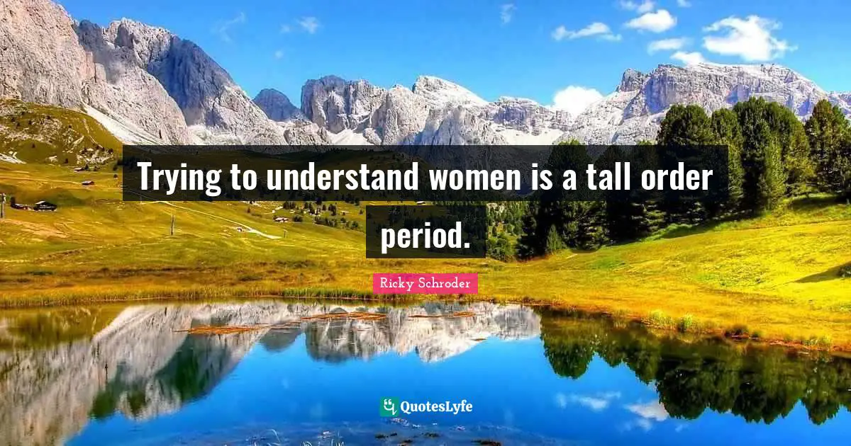 Trying to understand women is a tall order period.