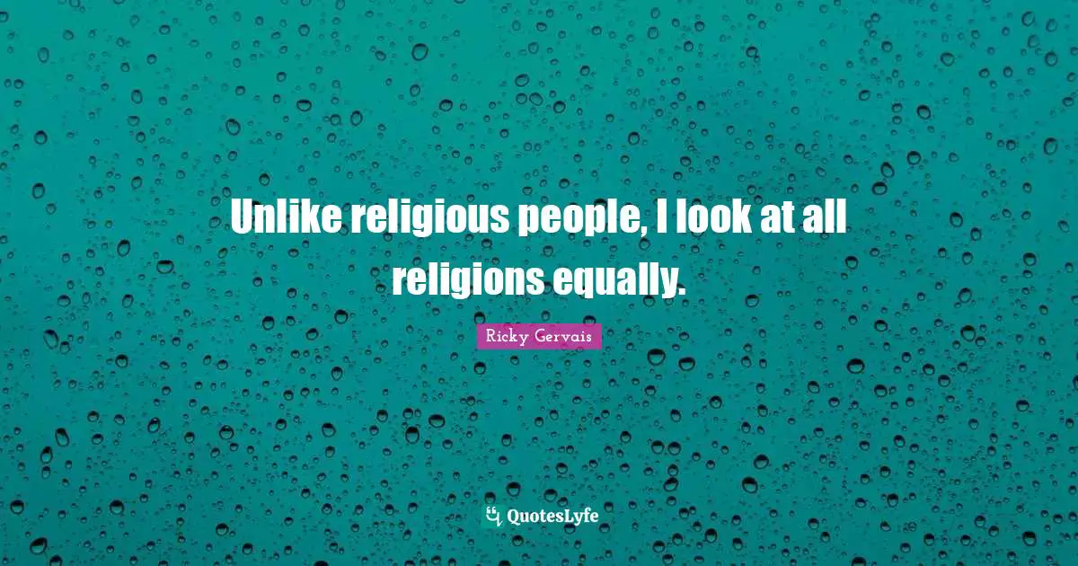 Unlike religious people, I look at all religions equally.