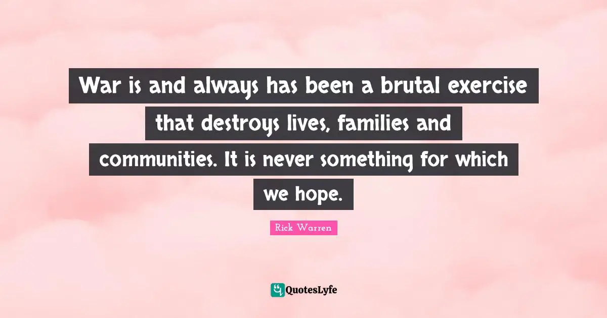 War is and always has been a brutal exercise that destroys lives, families and communities. It is never something for which we hope.