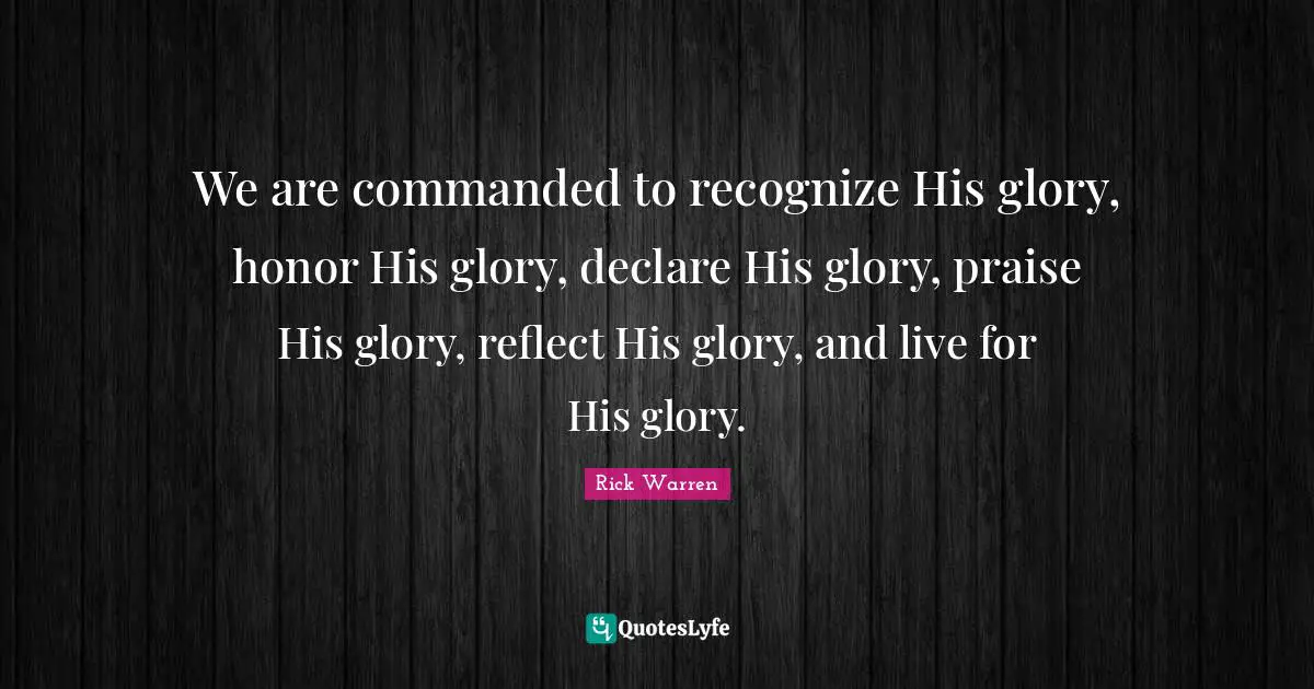 We are commanded to recognize His glory, honor His glory, declare His glory, praise His glory, reflect His glory, and live for His glory.