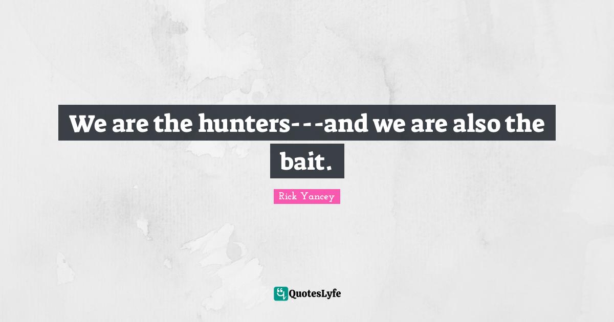 We are the hunters---and we are also the bait.