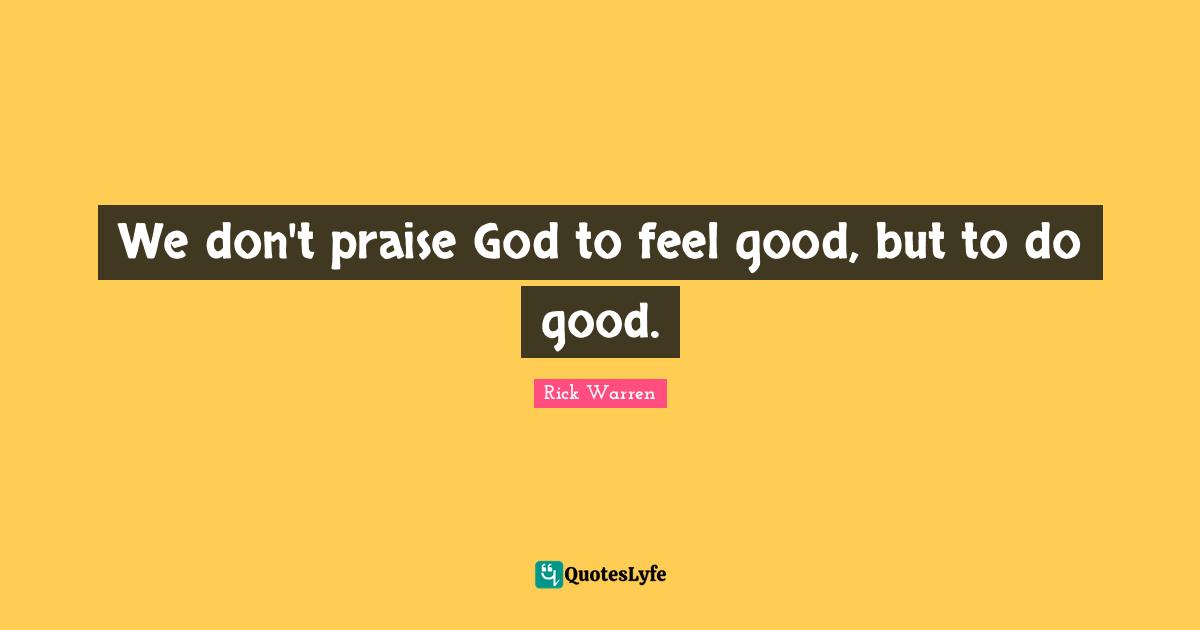 We don't praise God to feel good, but to do good.