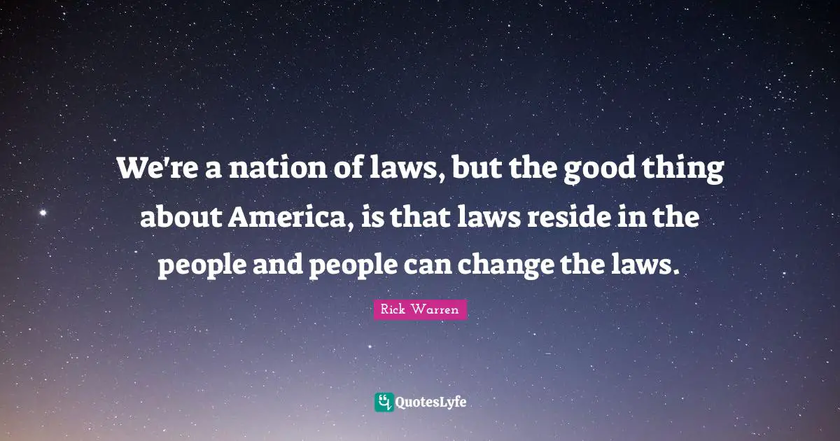 We're a nation of laws, but the good thing about America, is that laws reside in the people and people can change the laws.