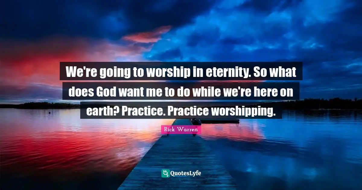 We're going to worship in eternity. So what does God want me to do while we're here on earth? Practice. Practice worshipping.