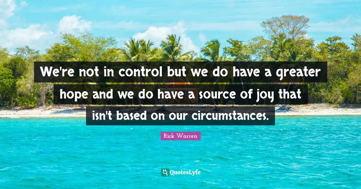 We're not in control but we do have a greater hope and we do have a source of joy that isn't based on our circumstances.