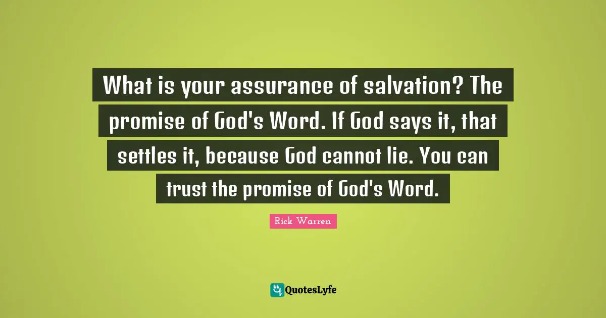 What is your assurance of salvation? The promise of God's Word. If God says it, that settles it, because God cannot lie. You can trust the promise of God's Word.