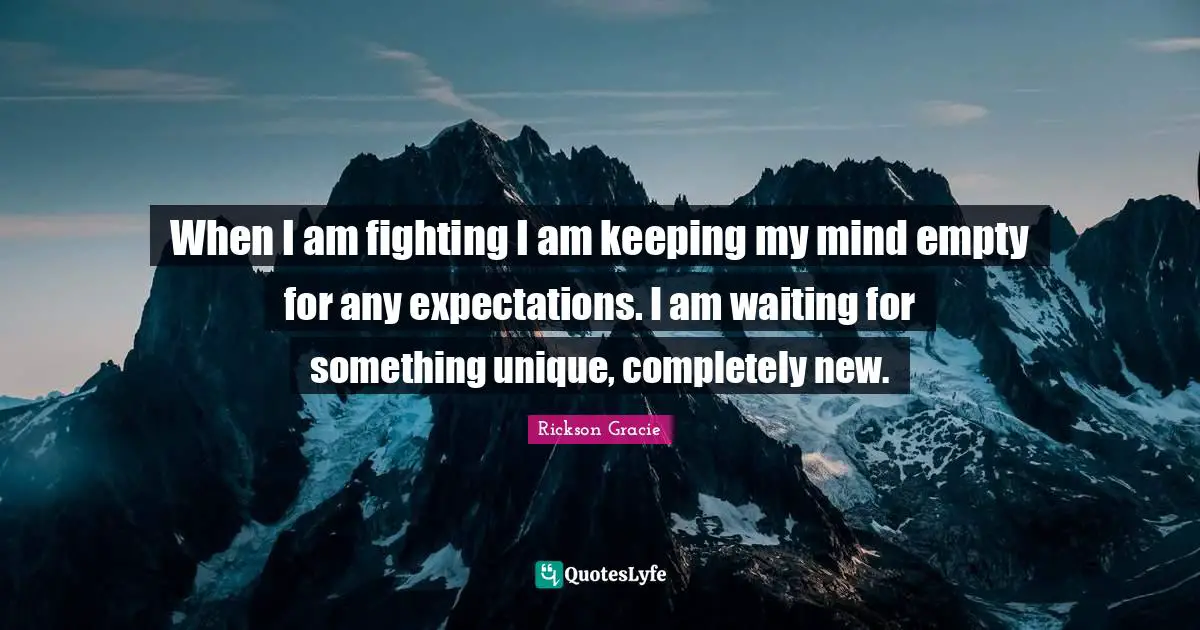 When I am fighting I am keeping my mind empty for any expectations. I am waiting for something unique, completely new.