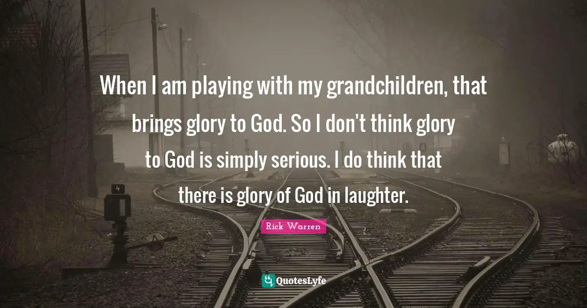 When I am playing with my grandchildren, that brings glory to God. So I don't think glory to God is simply serious. I do think that there is glory of God in laughter.