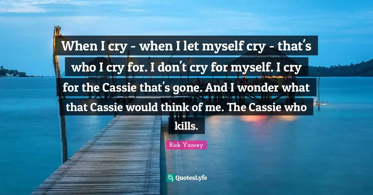 When I cry - when I let myself cry - that's who I cry for. I don't cry for myself. I cry for the Cassie that's gone. And I wonder what that Cassie would think of me. The Cassie who kills.