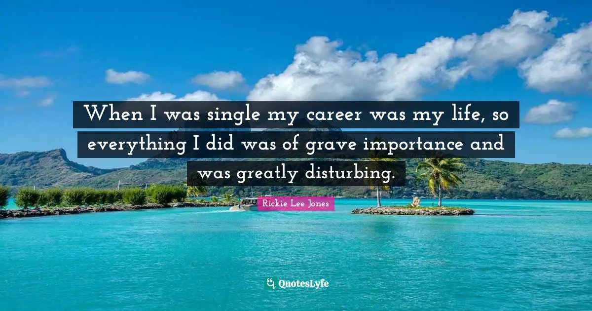 When I was single my career was my life, so everything I did was of grave importance and was greatly disturbing.