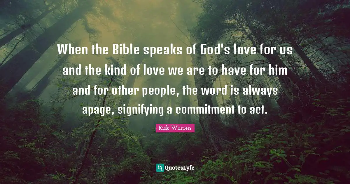 When the Bible speaks of God's love for us and the kind of love we are to have for him and for other people, the word is always apage, signifying a commitment to act.