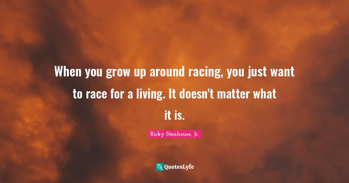When you grow up around racing, you just want to race for a living. It doesn't matter what it is.