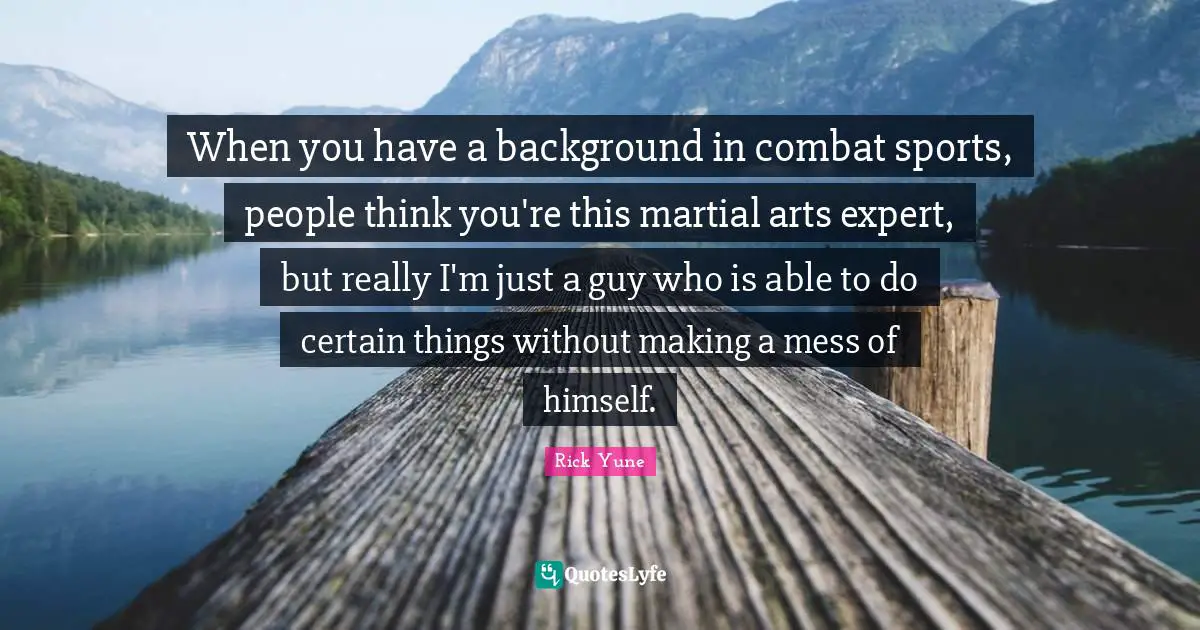 Rick Yune Quotes: "When you have a background in combat sports, people think you're this martial arts expert, but really I'm just a guy who is able to do certain things without making a mess of himself."