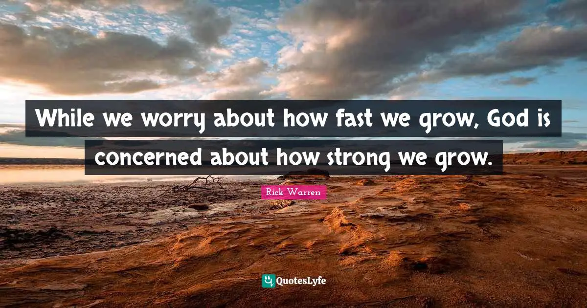 While we worry about how fast we grow, God is concerned about how strong we grow.