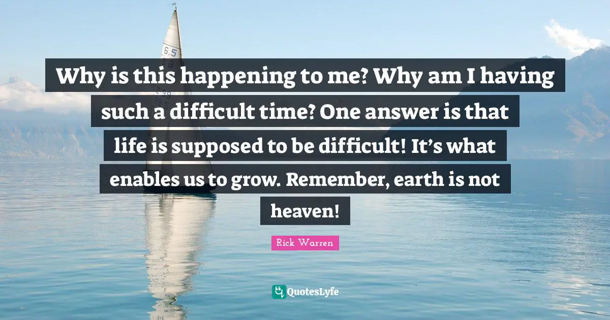 Why is this happening to me? Why am I having such a difficult time? One answer is that life is supposed to be difficult! It’s what enables us to grow. Remember, earth is not heaven!