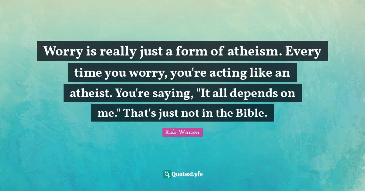 Worry is really just a form of atheism. Every time you worry, you're acting like an atheist. You're saying, "It all depends on me." That's just not in the Bible.
